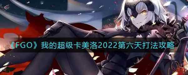 FGO我的超级卡美洛2022第六天打法攻略